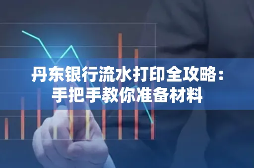 丹东银行流水打印全攻略：手把手教你准备材料